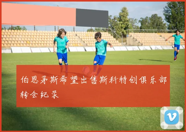 伯恩茅斯希望出售斯科特创俱乐部转会纪录