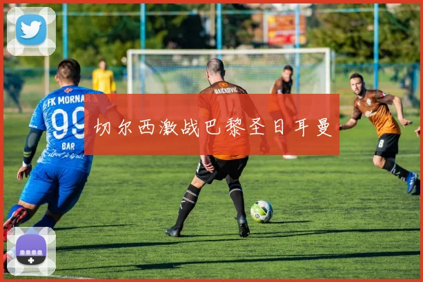 切尔西激战巴黎圣日耳曼