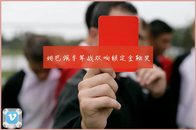 姆巴佩季军战双响锁定金靴奖